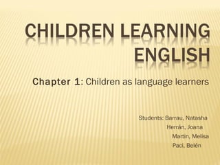 Chapter 1: Children as language learners


                        Students: Barrau, Natasha
                                  Herrán, Joana
                                    Martin, Melisa
                                    Paci, Belén
 
