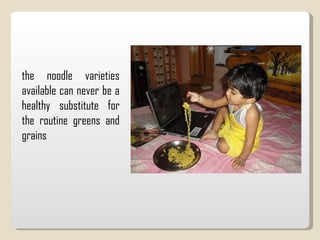 the noodle varieties available can never be a healthy substitute for the routine greens and grains 