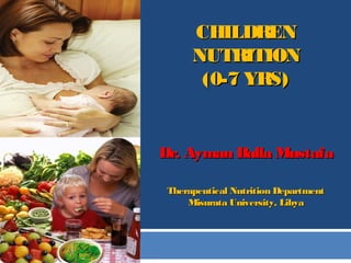 CHILDRENCHILDREN
NUTRITIONNUTRITION
(0-7 YRS)(0-7 YRS)
Dr. Ayman Balla MustafaDr. Ayman Balla Mustafa
Therapeutical Nutrition DepartmentTherapeutical Nutrition Department
Misurata University, LibyaMisurata University, Libya
 