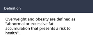 Definition
Overweight and obesity are defined as
''abnormal or excessive fat
accumulation that presents a risk to
health''.
 