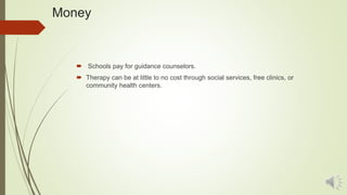 Money
 Schools pay for guidance counselors.
 Therapy can be at little to no cost through social services, free clinics, or
community health centers.
 