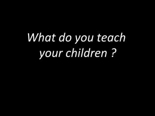 What do you teach  your children ? 