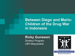 Between Diego and Mario: Children of the Drug War in Indonesia Ricky Gunawan Direktur Program LBH Masyarakat 