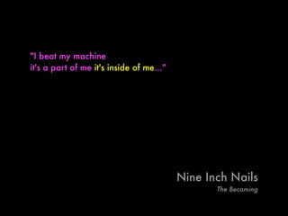 "I beat my machine
it's a part of me it's inside of me…"
Nine Inch Nails
The Becoming
 