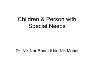 Children & Person with
     Special Needs



Dr. Nik Nor Ronaidi bin Nik Mahdi
 