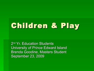 Children & Play 2 nd  Yr. Education Students  University of Prince Edward Island  Brenda Goodine, Masters Student September 23, 2009 
