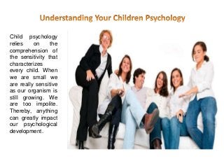 Child psychology
relies on the
comprehension of
the sensitivity that
characterizes
every child. When
we are small we
are really sensitive
as our organism is
still growing. We
are too impolite.
Thereby, anything
can greatly impact
our psychological
development.
 