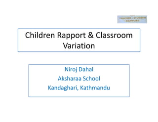 Children Rapport & Classroom
Variation
Niroj Dahal
Aksharaa School
Kandaghari, Kathmandu
 