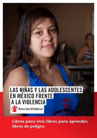 Libres para vivir, libres para aprender,
libres de peligro.
LAS NIÑAS Y LAS ADOLESCENTES
EN MÉXICO FRENTE
A LA VIOLENCIA
 