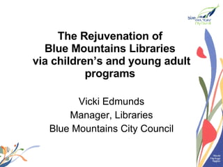 The Rejuvenation of  Blue Mountains Libraries  via children’s and young adult programs   Vicki Edmunds Manager, Libraries Blue Mountains City Council 