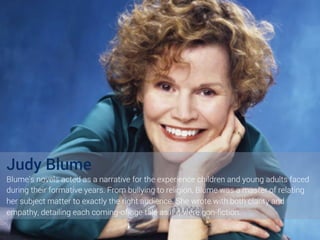 Judy Blume
Blume’s novels acted as a narrative for the experience children and young adults faced
during their formative y...