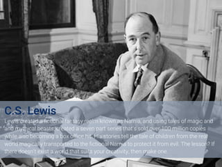 C.S. Lewis
Lewis created a ﬁctional fantasy realm known as Narnia, and using tales of magic and
and mythical beasts, creat...