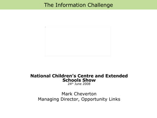 The Information Challenge National Children’s Centre and Extended Schools Show 24 th  June 2008 Mark Cheverton Managing Director, Opportunity Links 