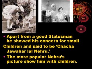 • Apart from a good Statesman
he showed his concern for small
Children and said to be ‘Chacha
Jawahar lal Nehru.’
• The mo...