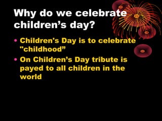 Why do we celebrate
children’s day?
• Children's Day is to celebrate
"childhood”
• On Children’s Day tribute is
payed to a...