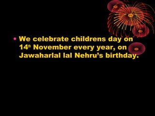 • We celebrate childrens day on
14th
November every year, on
Jawaharlal lal Nehru’s birthday.
 