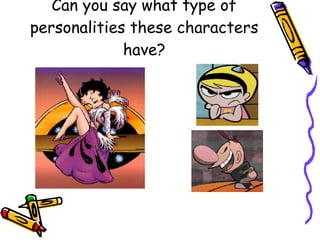 Can you say what type of personalities these characters have? 