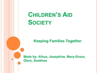 CHILDREN’S AID
  SOCIETY

      Keeping Families Together



Made by: Aihua, Josephine, Mary-Grace,
Olere, Sookhee
 