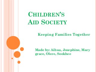 CHILDREN’S
AID SOCIETY
   Keeping Families Together



  Made by: Aihua, Josephine, Mary
  grace, Olere, Sookhee
 