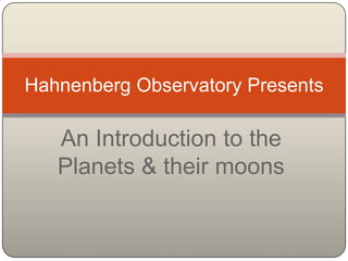 An Introduction to the Planets & their moons Hahnenberg Observatory Presents 