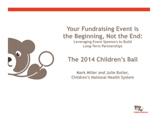Your Fundraising Event is
the Beginning, Not the End:
Leveraging Event Sponsors to Build
Long-Term Partnerships
The 2014 Children’s Ball
Mark Miller and Julie Butler,
Children’s National Health System
 