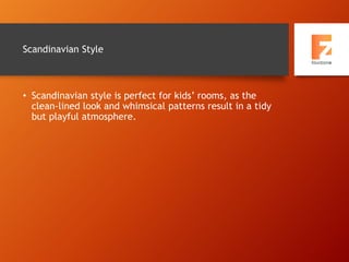 Scandinavian Style
• Scandinavian style is perfect for kids’ rooms, as the
clean-lined look and whimsical patterns result in a tidy
but playful atmosphere.
 