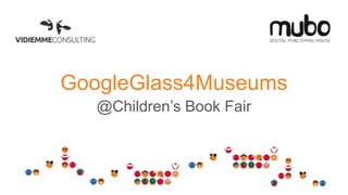 GoogleGlass4Museums
@Children’s Book Fair
 