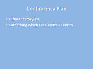 Contingency Plan
• Different storyline.
• Something which I can relate easier to.
 