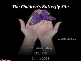 The Children’s Butterfly Site,[object Object],www.kidsbutterfly.org,[object Object],By: Sarah Eaton,[object Object],EDU 375,[object Object],Spring 2011,[object Object]