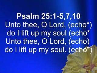 Psalm 25:1-5,7,10 Unto thee, O Lord, (echo*) do I lift up my soul (echo* Unto thee, O Lord, (echo)  do I lift up my soul. (echo*) 