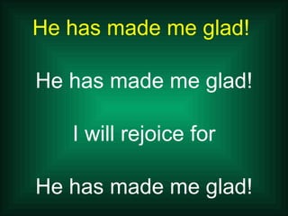 He has made me glad!  He has made me glad! I will rejoice for He has made me glad! 