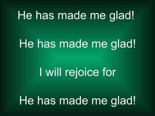 He has made me glad!  He has made me glad! I will rejoice for He has made me glad! 