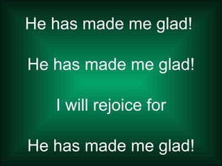 He has made me glad!  He has made me glad! I will rejoice for He has made me glad! 