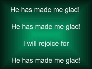 He has made me glad!  He has made me glad! I will rejoice for He has made me glad! 