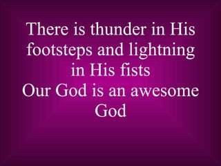 There is thunder in His footsteps and lightning in His fists Our God is an awesome God 