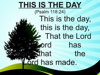 THIS IS THE DAY (Psalm 118:24)   This is the day,  this is the day,   That the Lord  Lord  has made, that  the Lord has  made.   
