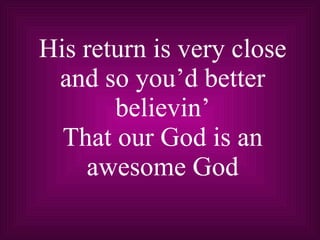 His return is very close and so you’d better believin’ That our God is an awesome God 