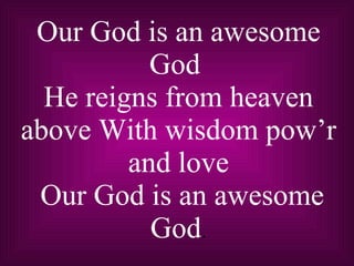 Our God is an awesome God  He reigns from heaven above With wisdom pow’r and love  Our God is an awesome God . 
