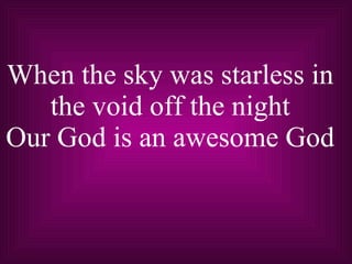 When the sky was starless in the void off the night Our God is an awesome God 