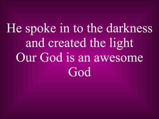 He spoke in to the darkness and created the light Our God is an awesome God 