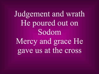 Judgement and wrath He poured out on Sodom Mercy and grace He gave us at the cross 