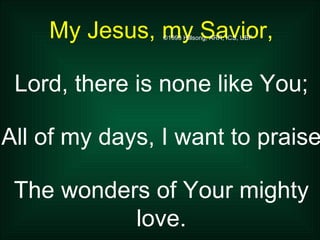 My Jesus, my Savior, Lord, there is none like You; All of my days, I want to praise The wonders of Your mighty love. ©1993 Hillsong, ARR, ICS, UBP 