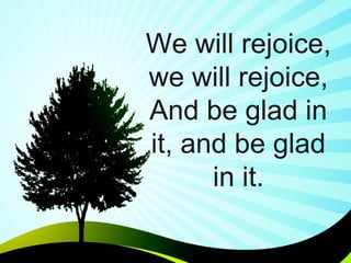 We will rejoice, we will rejoice, And be glad in it, and be glad in it. 