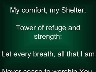 My comfort, my Shelter, Tower of refuge and strength; Let every breath, all that I am Never cease to worship You. 