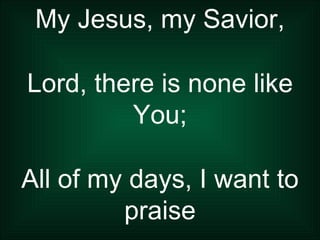 My Jesus, my Savior, Lord, there is none like You; All of my days, I want to praise 