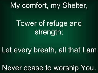 My comfort, my Shelter, Tower of refuge and strength; Let every breath, all that I am Never cease to worship You. 