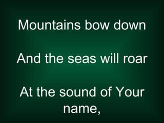 Mountains bow down And the seas will roar At the sound of Your name, 