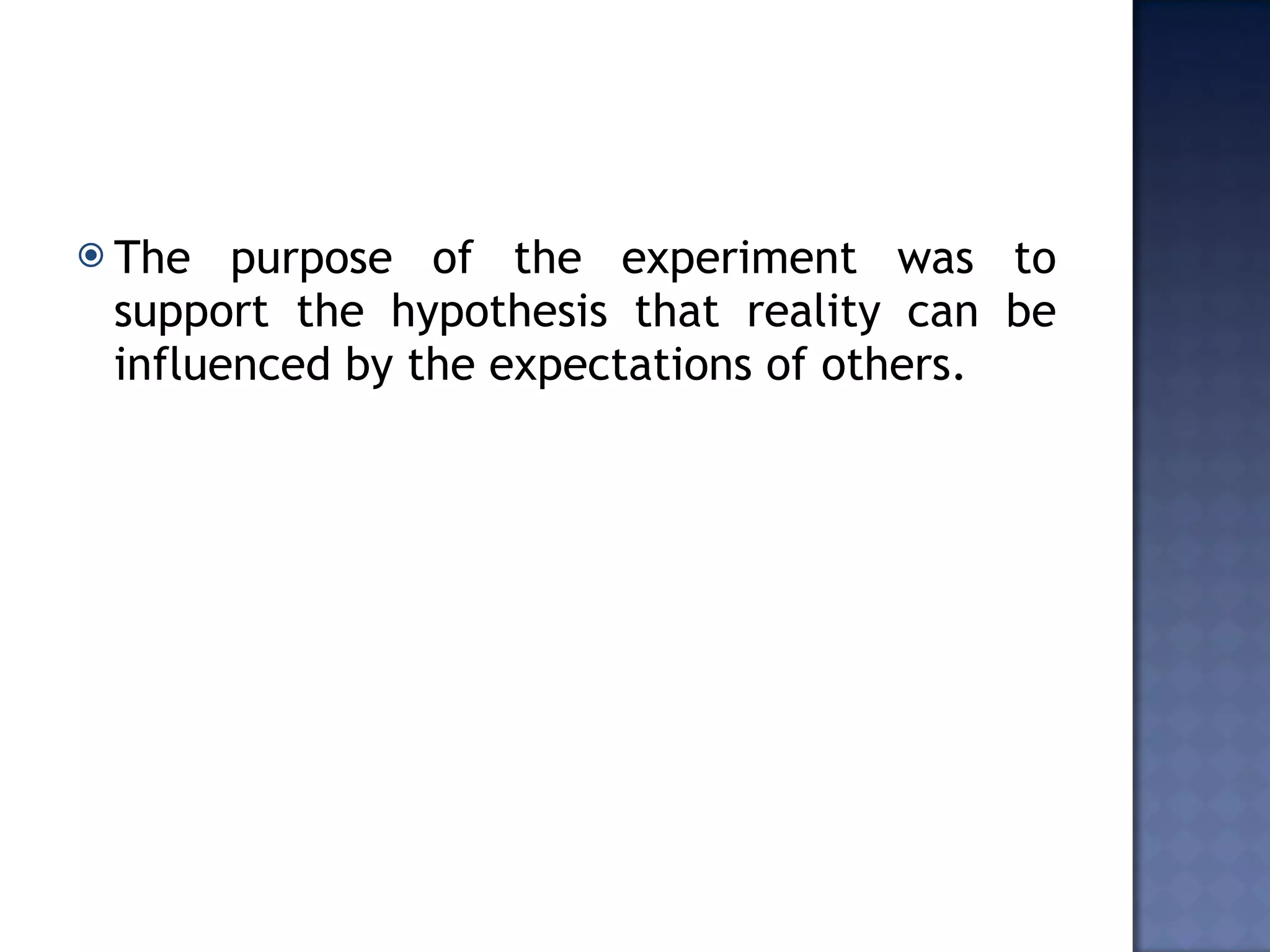 The purpose of the experiment was to support the hypothesis that reality can be influenced by the expectations of others.