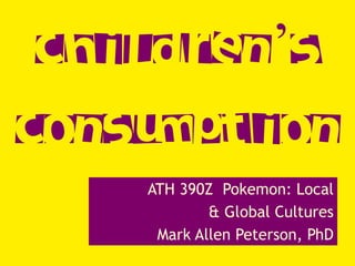 Children’s
Consumption
ATH 390Z Pokemon: Local
& Global Cultures
Mark Allen Peterson, PhD
 
