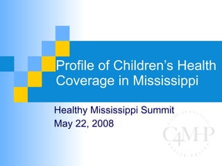 Profile of Children’s Health Coverage in Mississippi Healthy Mississippi Summit May 22, 2008 